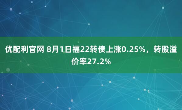 优配利官网 8月1日福22转债上涨0.25%，转股溢价率27.2%