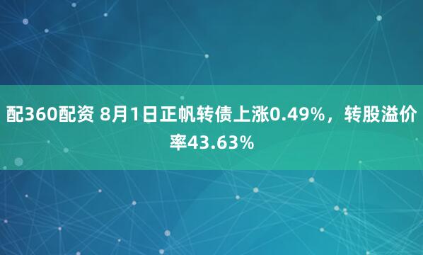 配360配资 8月1日正帆转债上涨0.49%，转股溢价率43.63%