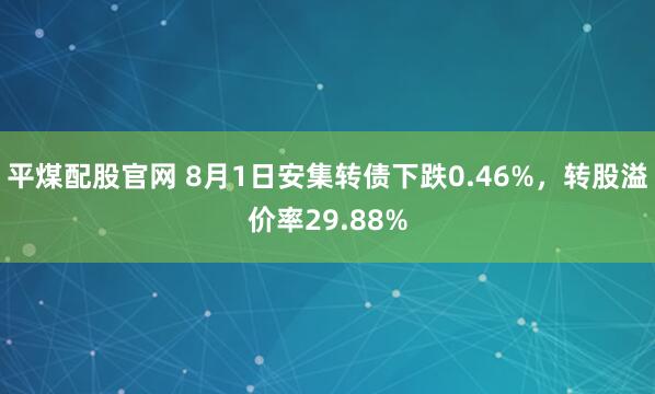 平煤配股官网 8月1日安集转债下跌0.46%，转股溢价率29.88%