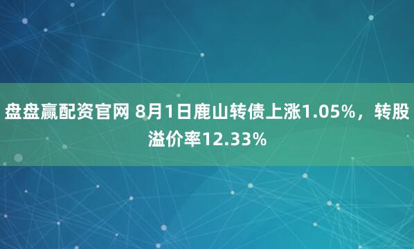 盘盘赢配资官网 8月1日鹿山转债上涨1.05%，转股溢价率12.33%
