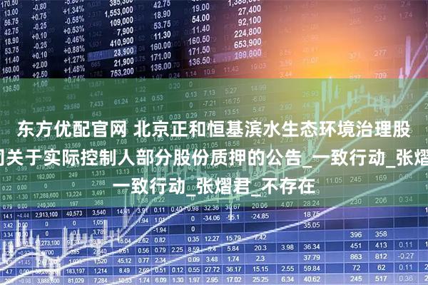 东方优配官网 北京正和恒基滨水生态环境治理股份有限公司关于实际控制人部分股份质押的公告_一致行动_张熠君_不存在
