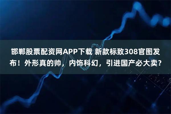 邯郸股票配资网APP下载 新款标致308官图发布！外形真的帅，内饰科幻，引进国产必大卖？