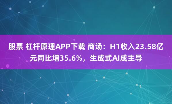 股票 杠杆原理APP下载 商汤：H1收入23.58亿元同比增35.6%，生成式AI成主导