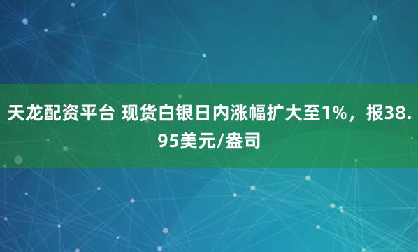 天龙配资平台 现货白银日内涨幅扩大至1%，报38.95美元/盎司