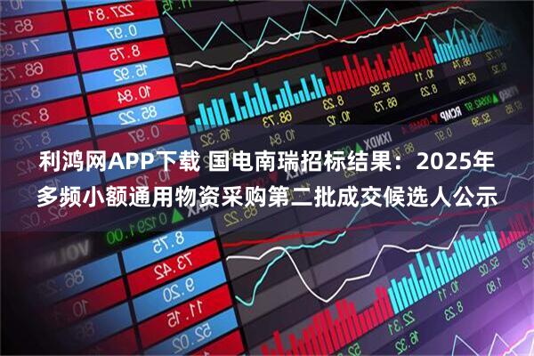 利鸿网APP下载 国电南瑞招标结果：2025年多频小额通用物资采购第二批成交候选人公示