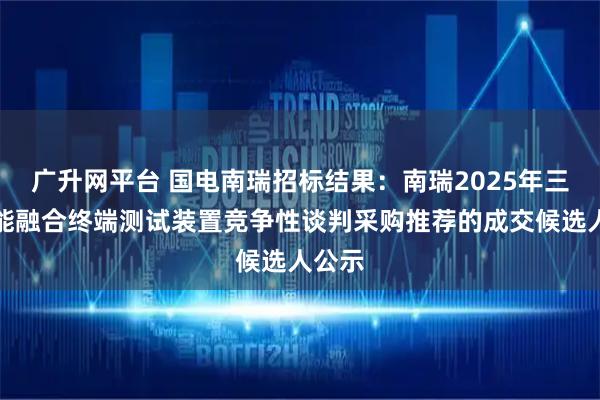 广升网平台 国电南瑞招标结果：南瑞2025年三能智能融合终端测试装置竞争性谈判采购推荐的成交候选人公示
