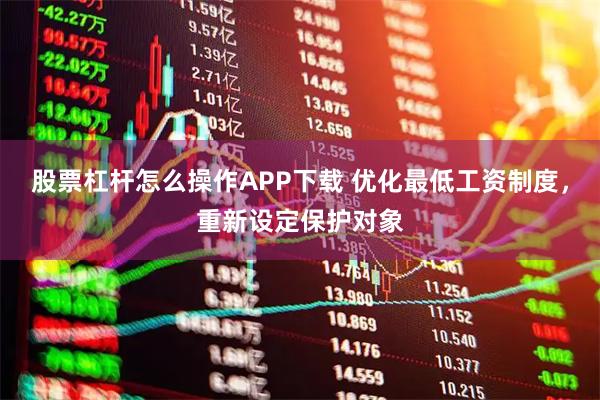 股票杠杆怎么操作APP下载 优化最低工资制度，重新设定保护对象