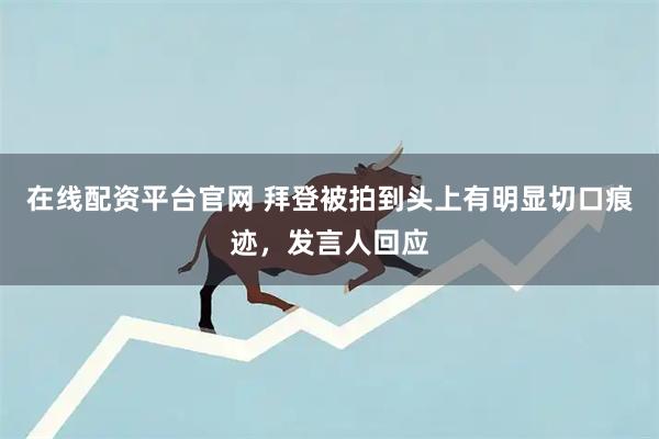 在线配资平台官网 拜登被拍到头上有明显切口痕迹，发言人回应